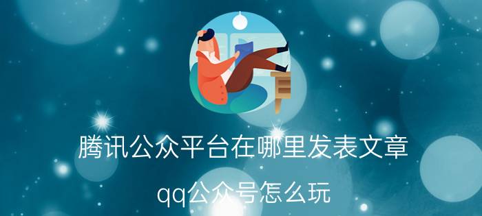 腾讯公众平台在哪里发表文章 qq公众号怎么玩？